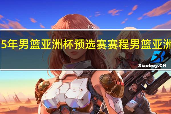 2025年男篮亚洲杯预选赛赛程 男篮亚洲杯全赛程