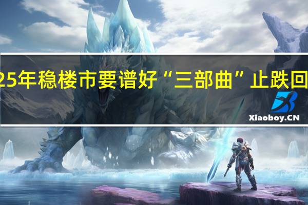 2025年稳楼市要谱好“三部曲” 止跌回稳定基调