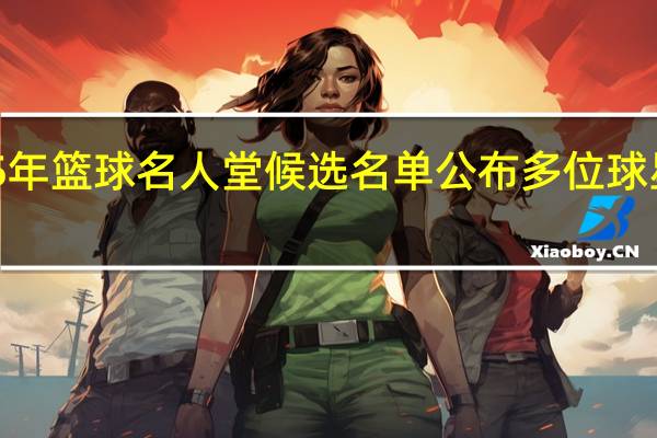 2025年篮球名人堂候选名单公布 多位球星首次提名