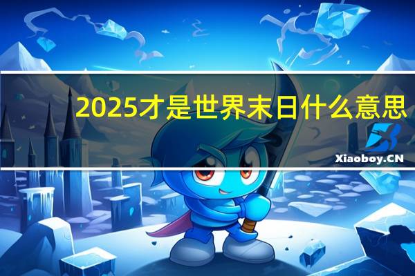 2025才是世界末日什么意思(2025才是世界末日)