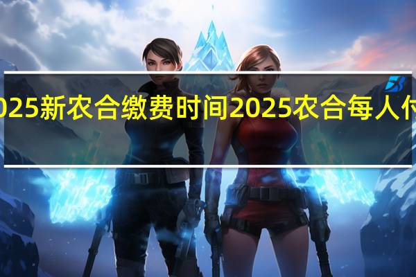 2025新农合缴费时间 2025农合每人付多少钱