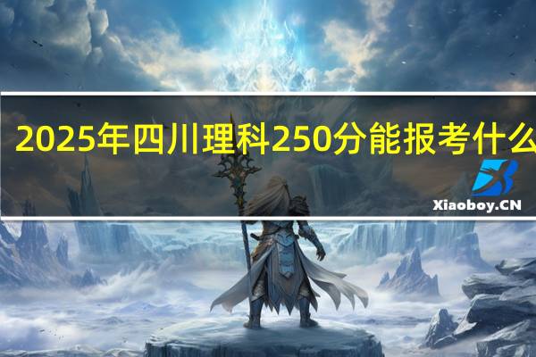 2025年四川理科250分能报考什么大学