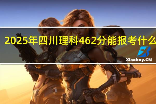 2025年四川理科462分能报考什么大学