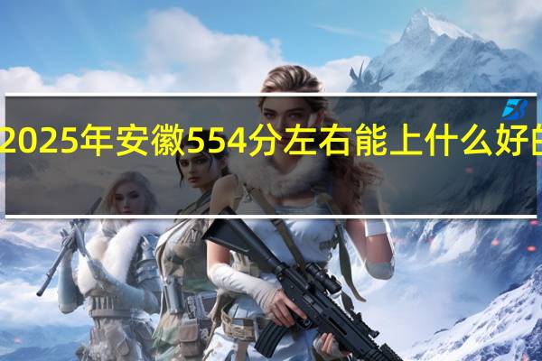 2025年安徽554分左右能上什么好的大学