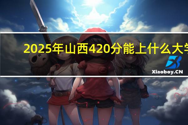 2025年山西420分能上什么大学