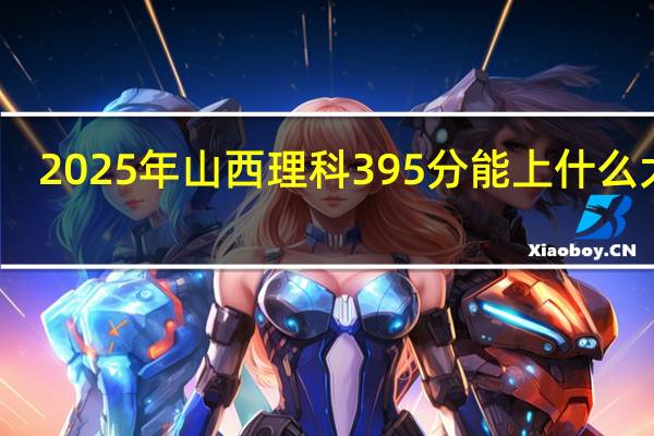 2025年山西理科395分能上什么大学