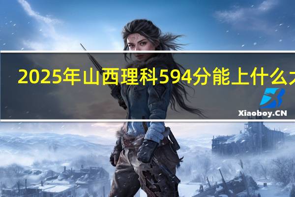 2025年山西理科594分能上什么大学
