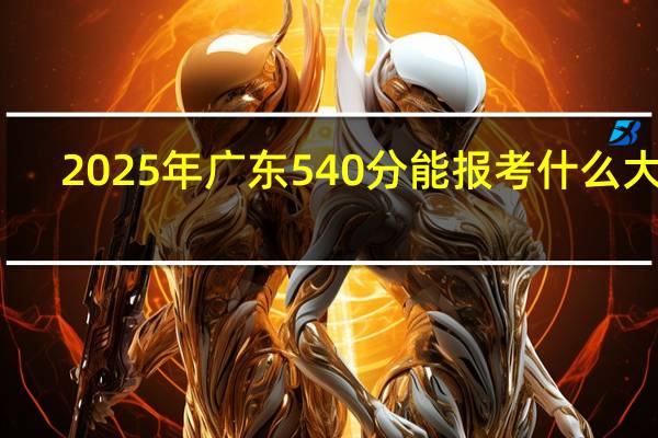 2025年广东540分能报考什么大学