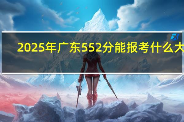 2025年广东552分能报考什么大学