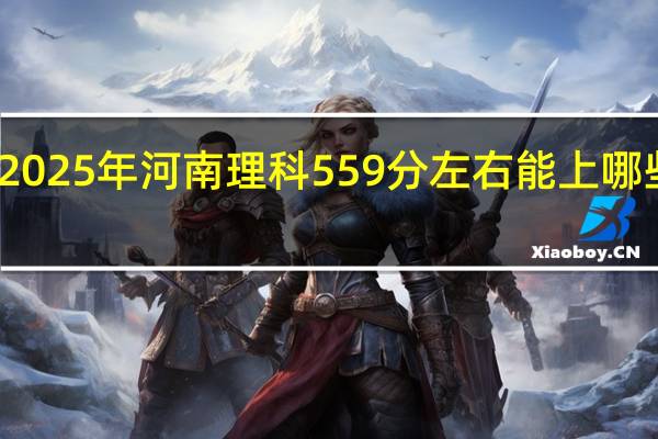 2025年河南理科559分左右能上哪些学校