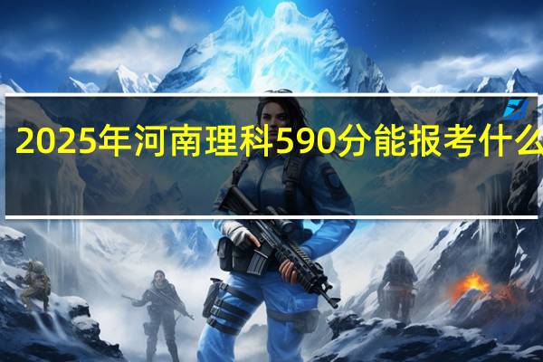 2025年河南理科590分能报考什么大学