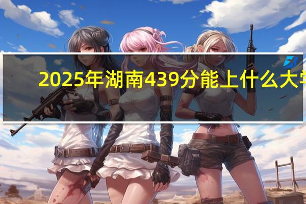 2025年湖南439分能上什么大学