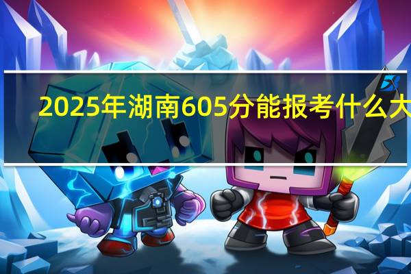 2025年湖南605分能报考什么大学