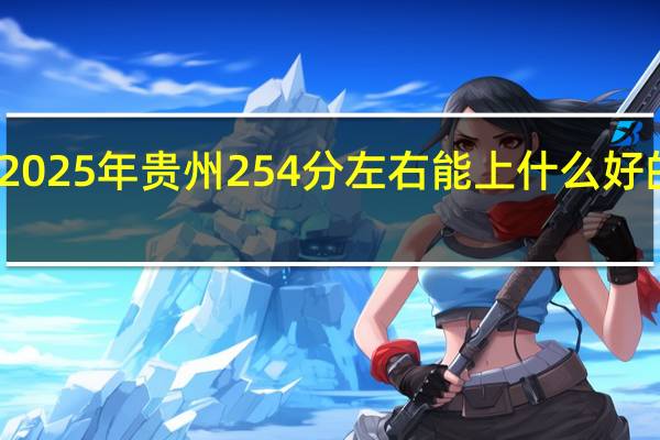 2025年贵州254分左右能上什么好的大学