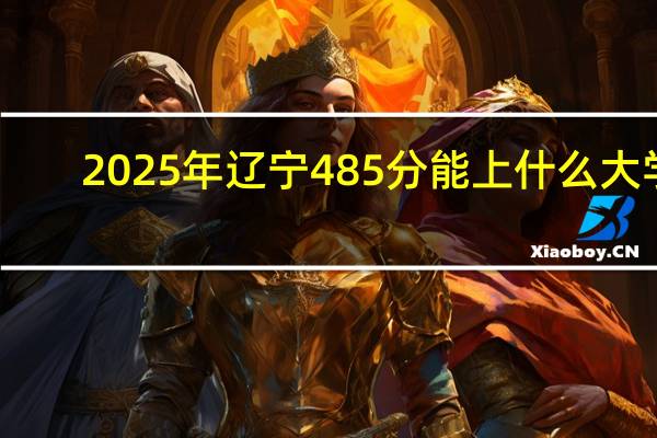 2025年辽宁485分能上什么大学
