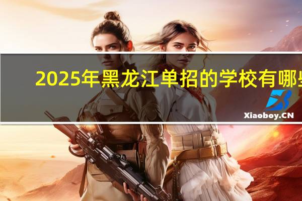 2025年黑龙江单招的学校有哪些