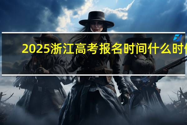 2025浙江高考报名时间什么时候