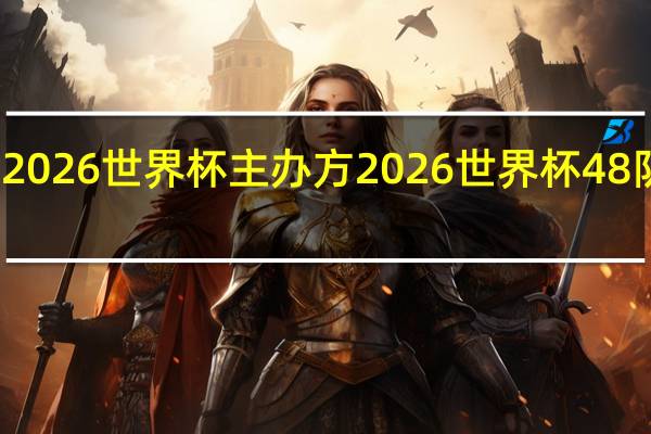 2026世界杯主办方 2026世界杯48队赛制