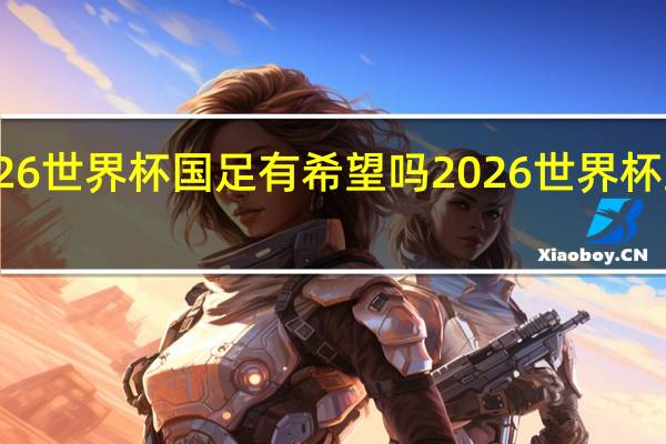 2026世界杯国足有希望吗 2026世界杯亚洲名额
