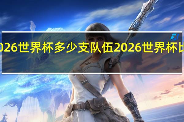 2026世界杯多少支队伍 2026世界杯比赛规则