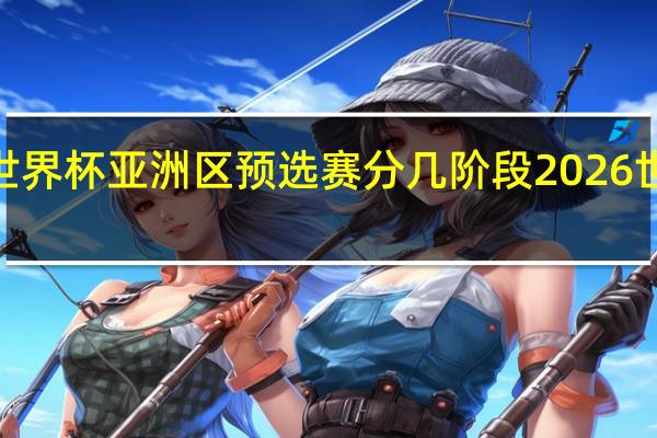 2026年世界杯亚洲区预选赛分几阶段 2026世界杯赛制规则