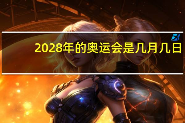 2028年的奥运会是几月几日,2008年的奥运会是几月几日 洛杉矶2028年奥运会