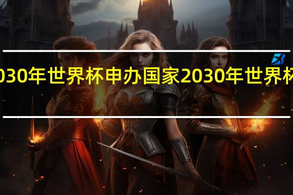 2030年世界杯申办国家 2030年世界杯举办地