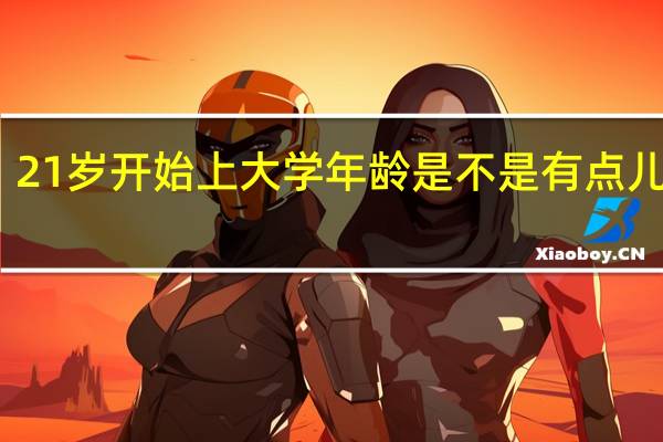 21岁开始上大学年龄是不是有点儿大啊