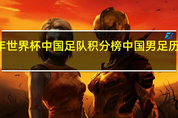 21年世界杯中国足队积分榜 中国男足历史射手榜