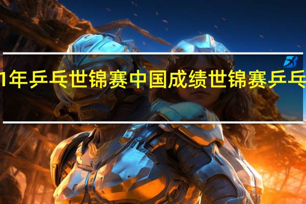 21年乒乓世锦赛中国成绩 世锦赛乒乓球2021