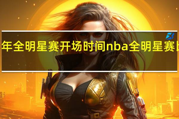 21年全明星赛开场时间 nba全明星赛比赛时间