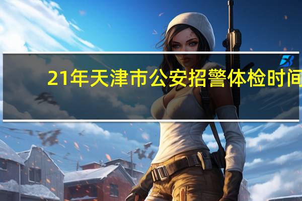 21年天津市公安招警体检时间