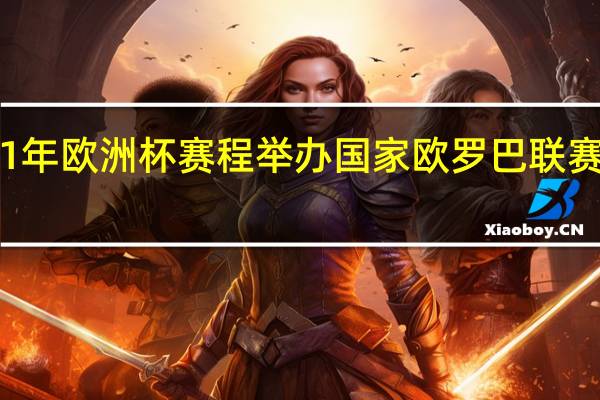 21年欧洲杯赛程举办国家 欧罗巴联赛赛程表