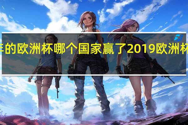 21年的欧洲杯 哪个国家赢了 2019欧洲杯决赛结果