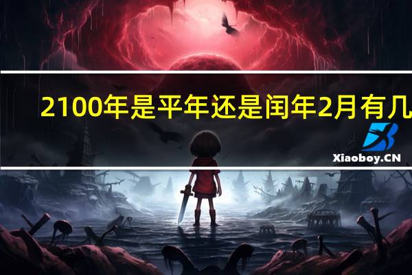 2100年是平年还是闰年2月有几天（2100年是平年还是闰年）