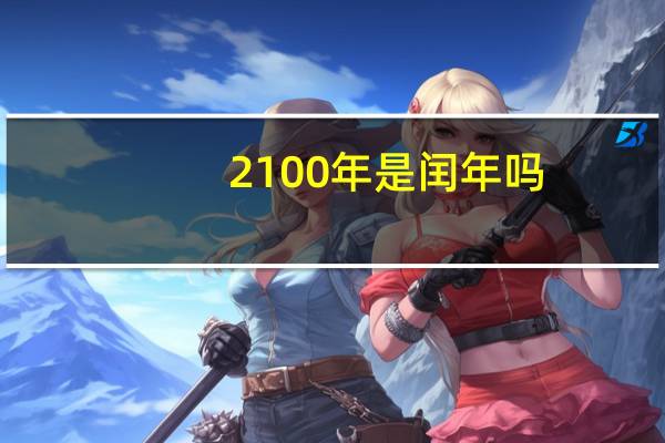 2100年是闰年吗?为什么?（2100年是闰年）