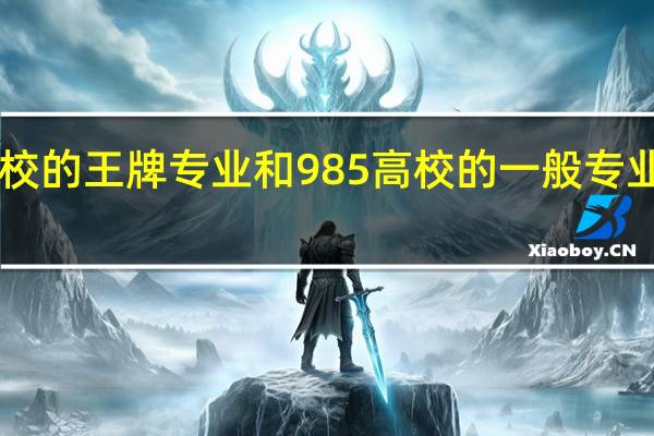 211高校的王牌专业和985高校的一般专业该如何选择