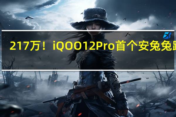 217万！iQOO 12 Pro首个安兔兔跑分：不愧顶级电竞旗舰之名