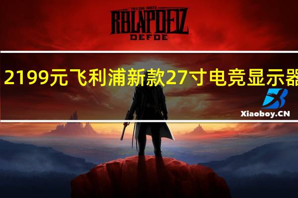 2199元 飞利浦新款27寸电竞显示器上架：4K 160Hz高刷屏