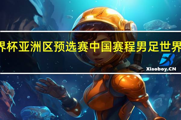 22年世界杯亚洲区预选赛中国赛程 男足世界杯预选赛赛程