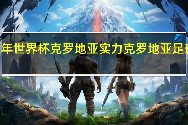 22年世界杯克罗地亚实力 克罗地亚足球队实力