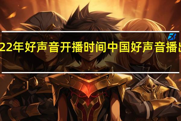 22年好声音开播时间 中国好声音播出时间