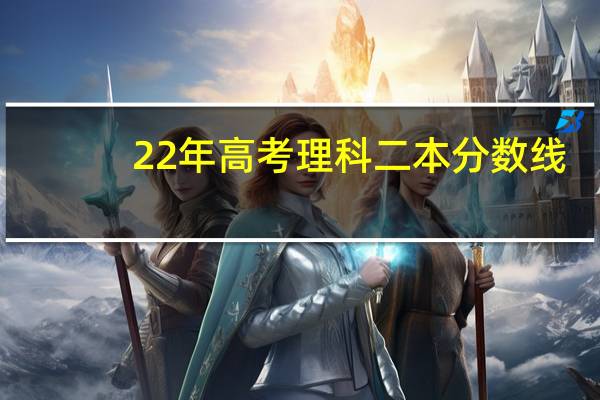22年高考理科二本分数线