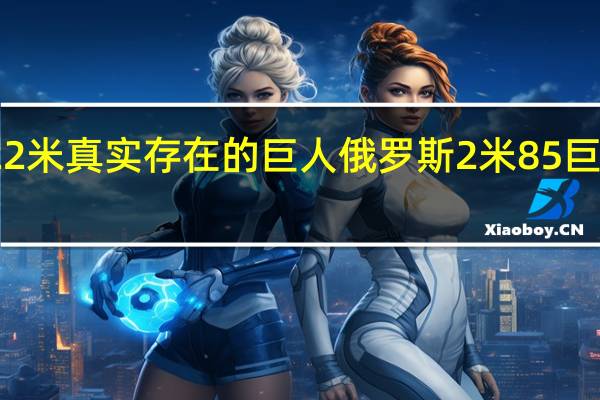 22米真实存在的巨人 俄罗斯2米85巨人全照