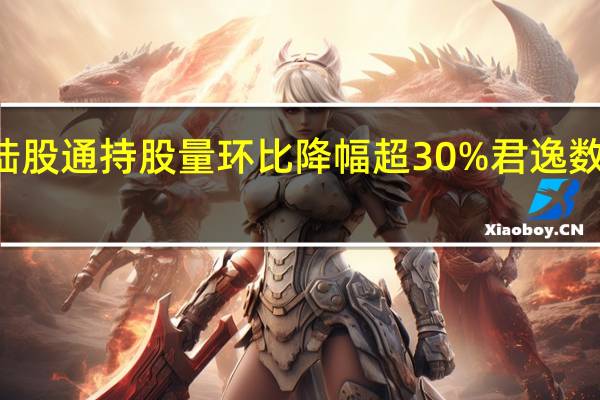 22股陆股通持股量环比降幅超30%君逸数码降幅最大