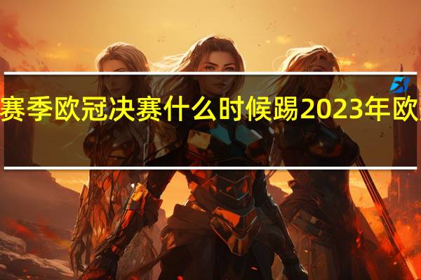 22至23赛季欧冠决赛什么时候踢 2023年欧冠决赛举办地