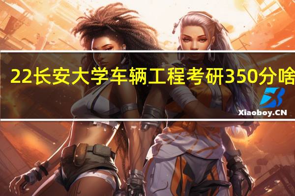 22长安大学车辆工程考研350分啥排名