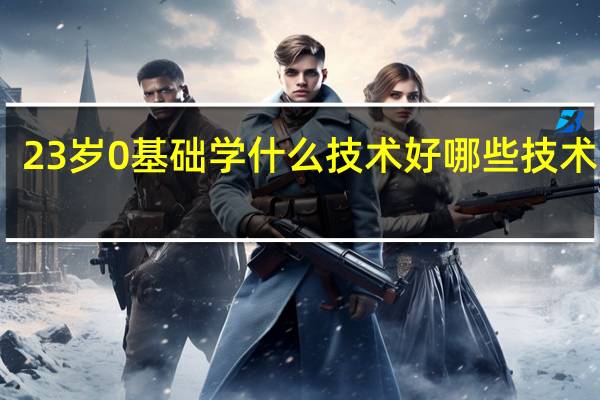 23岁0基础学什么技术好 哪些技术吃香