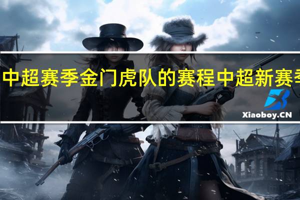 23年中超赛季金门虎队的赛程 中超新赛季赛程曝光