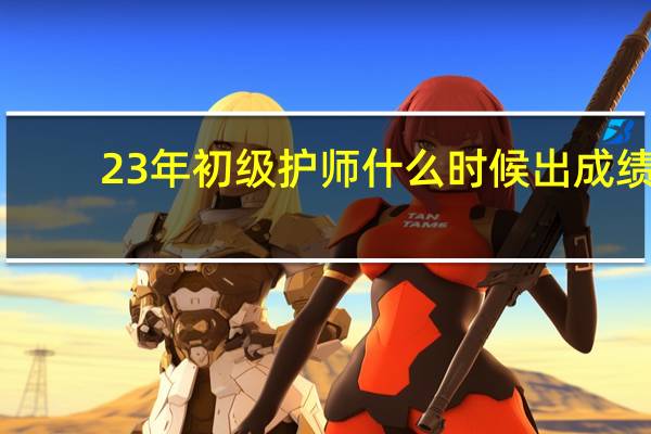 23年初级护师什么时候出成绩